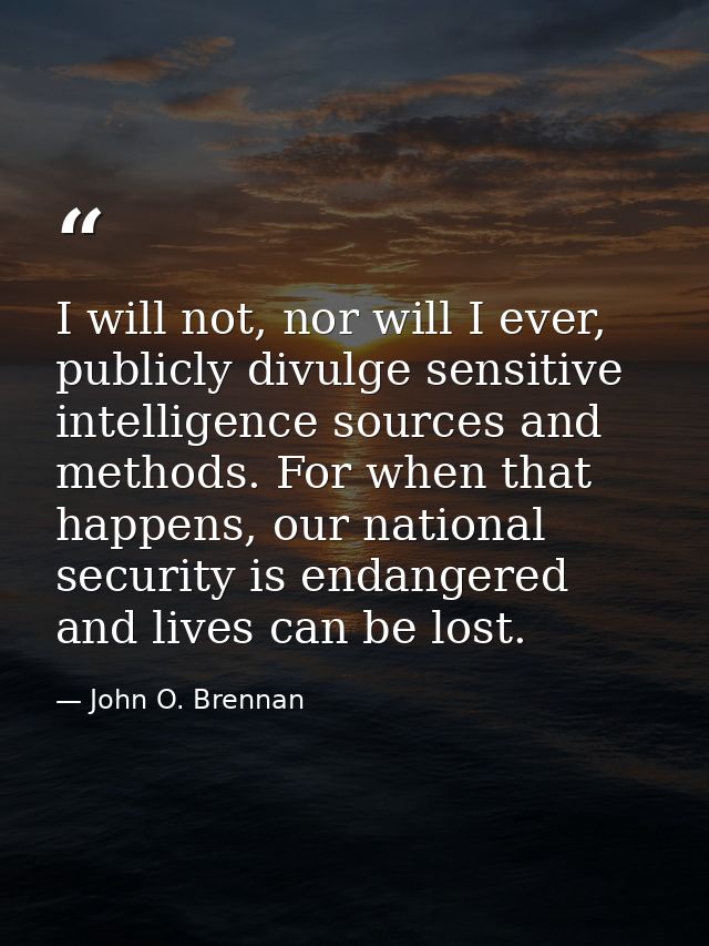 I will not, nor will I ever, publicly divulge sensitive intelligence sources and methods. For when that happens, our nat — John O. Brennan