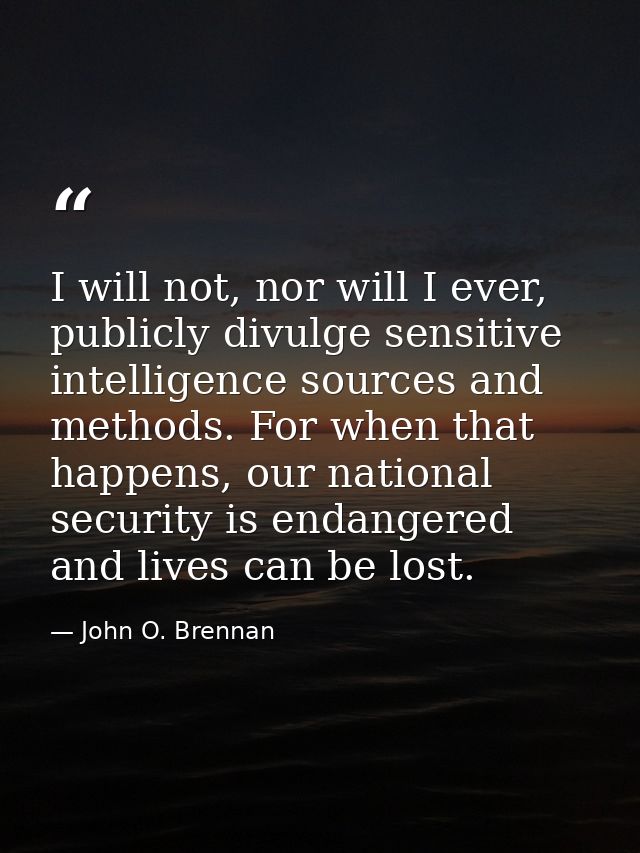 I will not, nor will I ever, publicly divulge sensitive intelligence sources and methods. For when that happens, our nat — John O. Brennan