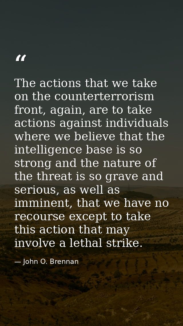 The actions that we take on the counterterrorism front, again, are to take actions against individuals where we believe  — John O. Brennan