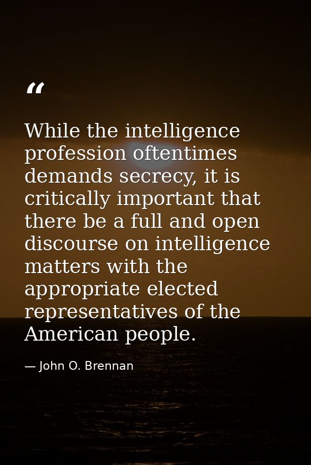 While the intelligence profession oftentimes demands secrecy, it is critically important that there be a full and open d — John O. Brennan
