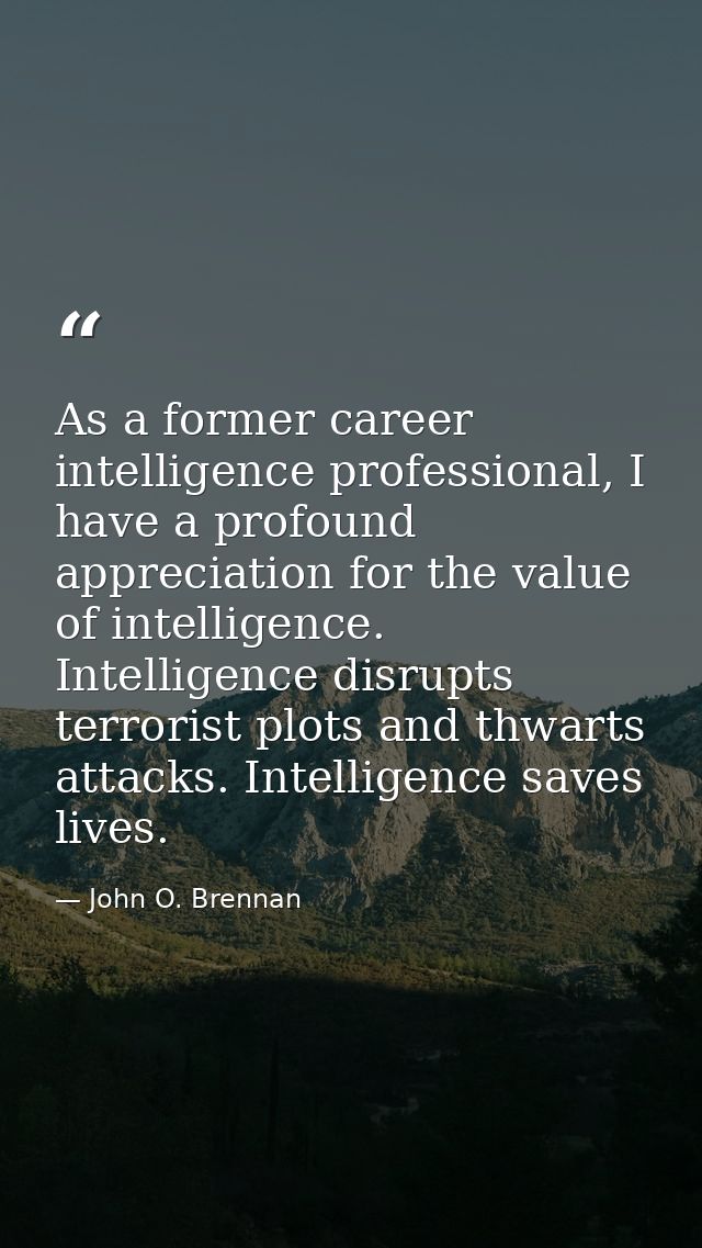 As a former career intelligence professional, I have a profound appreciation for the value of intelligence. Intelligence — John O. Brennan