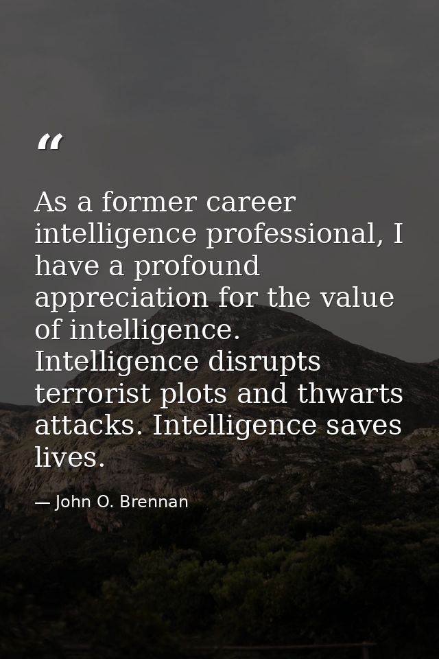 As a former career intelligence professional, I have a profound appreciation for the value of intelligence. Intelligence — John O. Brennan