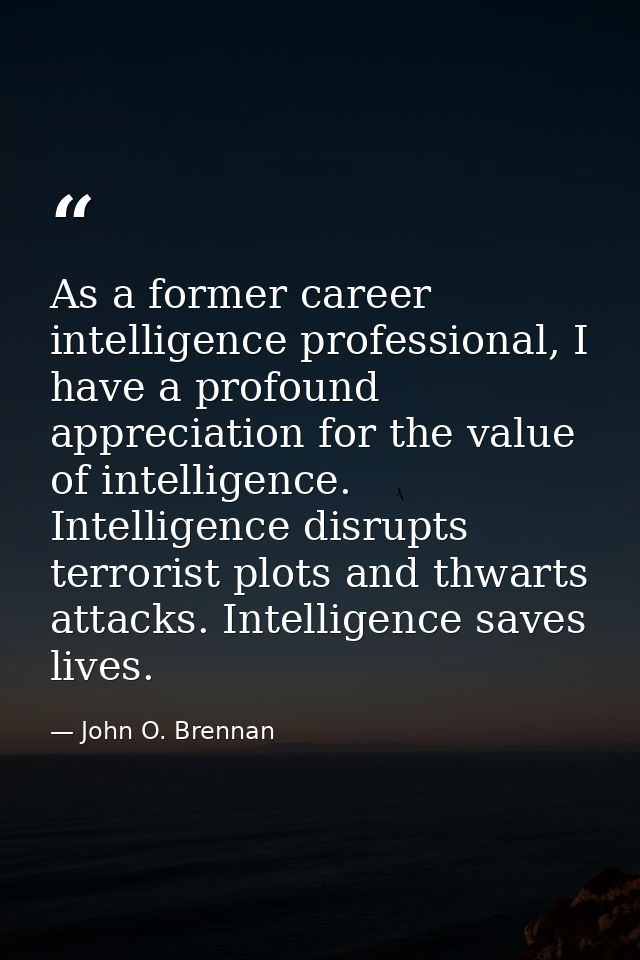 As a former career intelligence professional, I have a profound appreciation for the value of intelligence. Intelligence — John O. Brennan