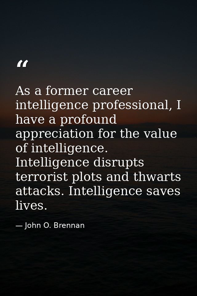 As a former career intelligence professional, I have a profound appreciation for the value of intelligence. Intelligence — John O. Brennan