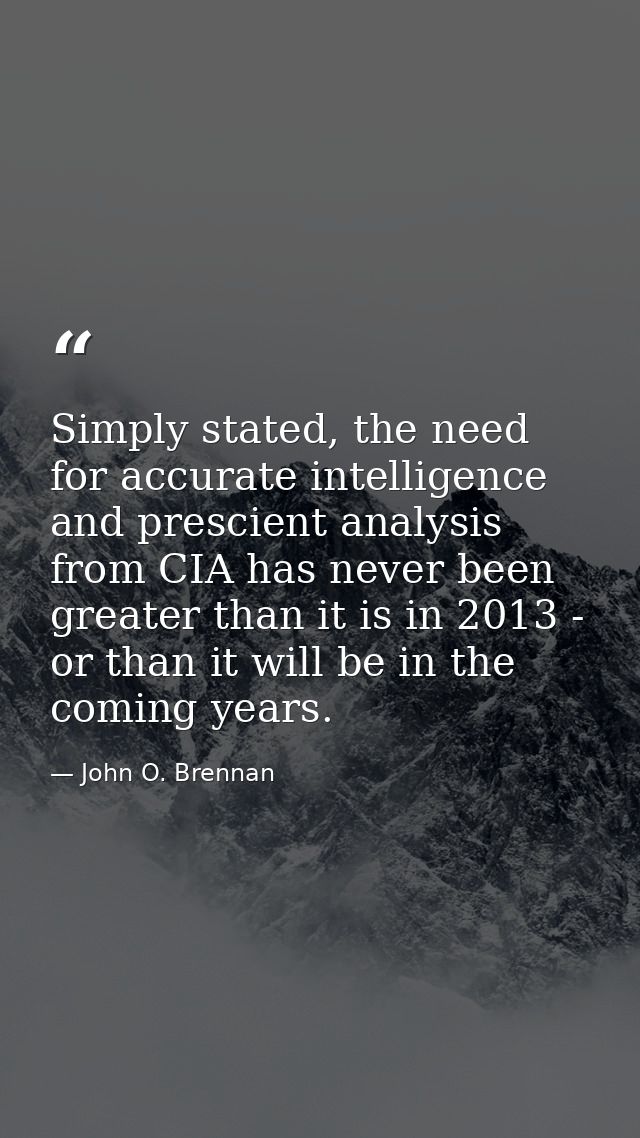 Simply stated, the need for accurate intelligence and prescient analysis from CIA has never been greater than it is in 2 — John O. Brennan