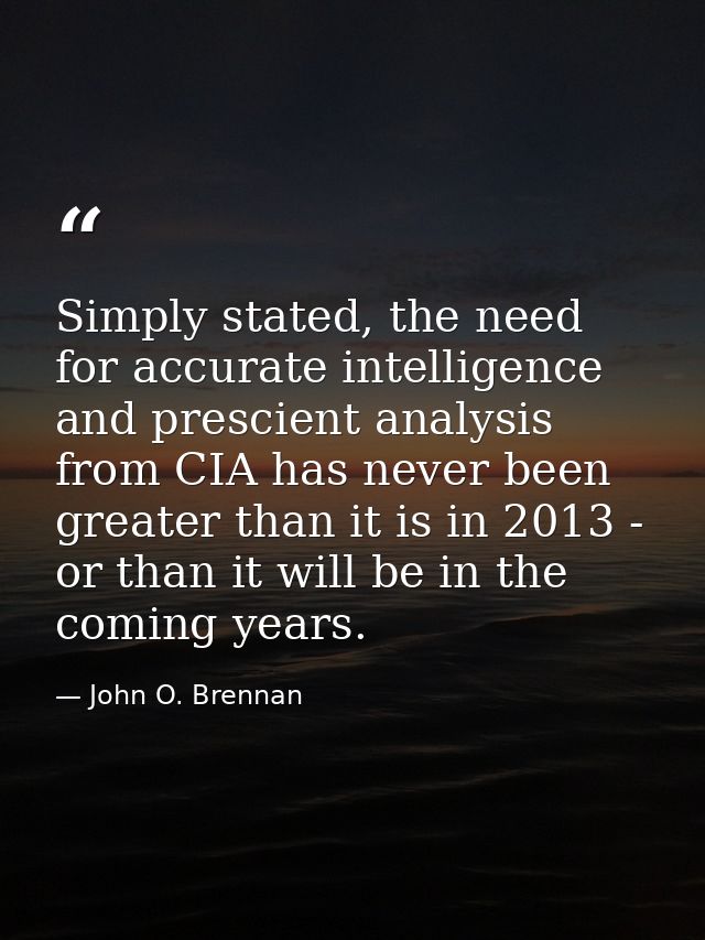Simply stated, the need for accurate intelligence and prescient analysis from CIA has never been greater than it is in 2 — John O. Brennan