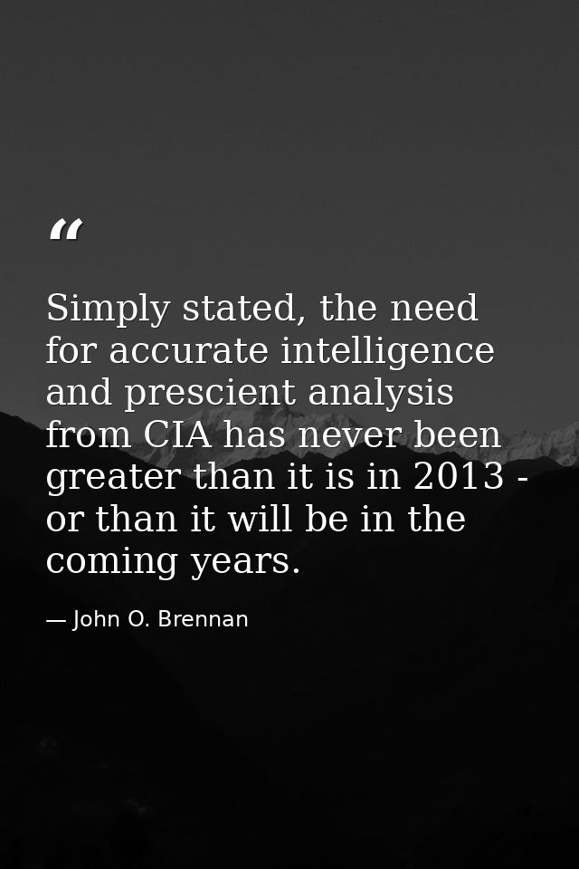 Simply stated, the need for accurate intelligence and prescient analysis from CIA has never been greater than it is in 2 — John O. Brennan