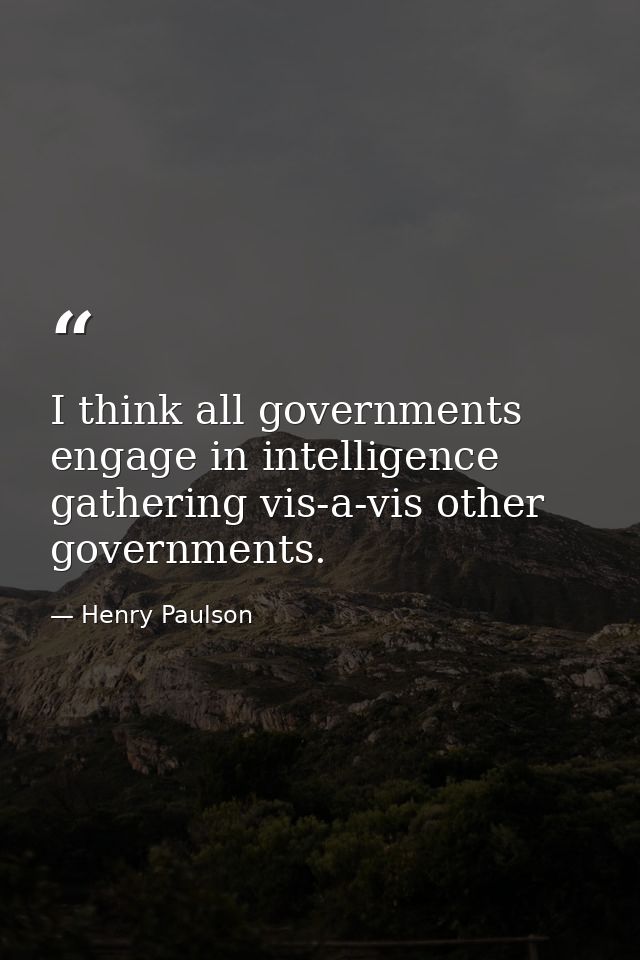 I think all governments engage in intelligence gathering vis-a-vis other governments. — Henry Paulson