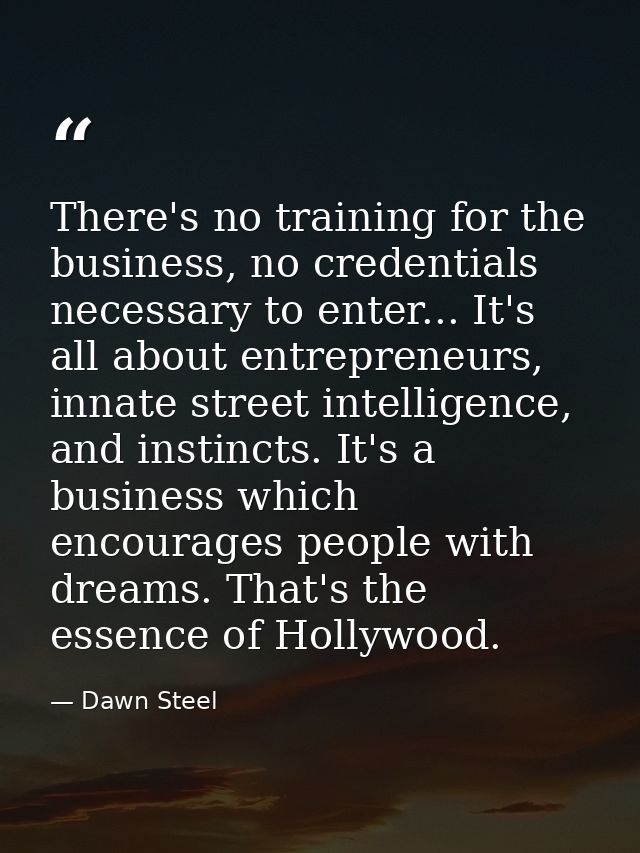 There's no training for the business, no credentials necessary to enter... It's all about entrepreneurs, innate street i — Dawn Steel