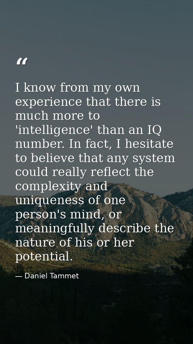 I know from my own experience that there is much more to 'intelligence' than an IQ number. In fact, I hesitate to believ — Daniel Tammet