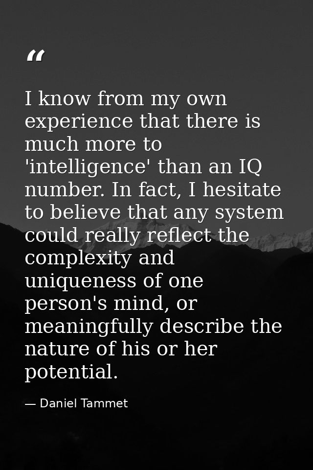 I know from my own experience that there is much more to 'intelligence' than an IQ number. In fact, I hesitate to believ — Daniel Tammet