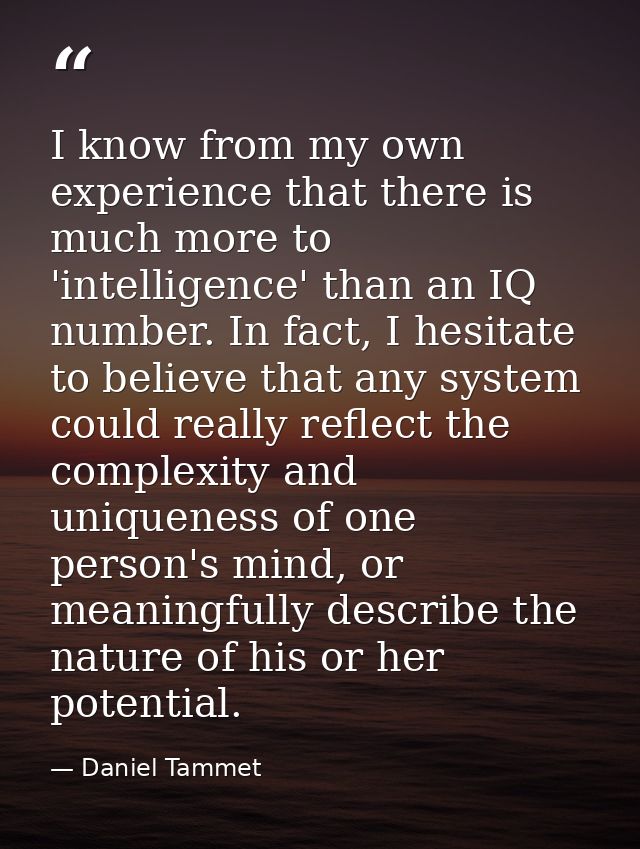 I know from my own experience that there is much more to 'intelligence' than an IQ number. In fact, I hesitate to believ — Daniel Tammet