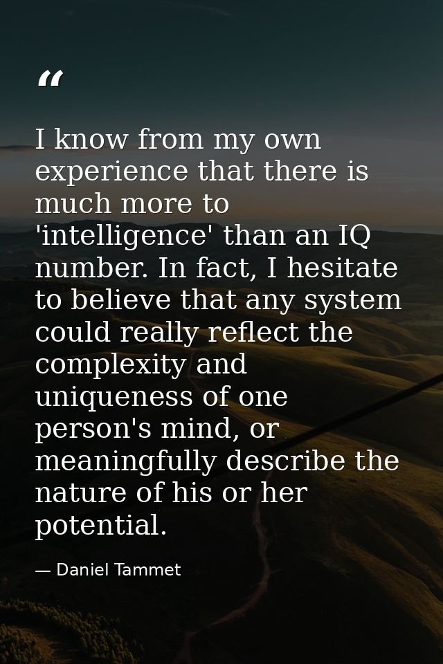 I know from my own experience that there is much more to 'intelligence' than an IQ number. In fact, I hesitate to believ — Daniel Tammet