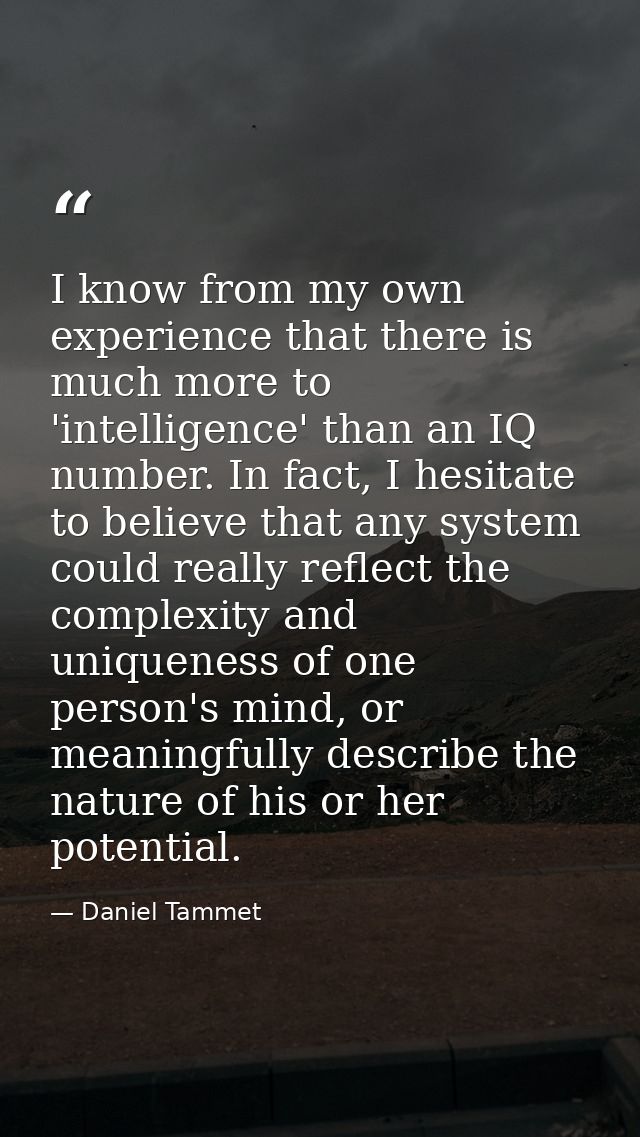 I know from my own experience that there is much more to 'intelligence' than an IQ number. In fact, I hesitate to believ — Daniel Tammet