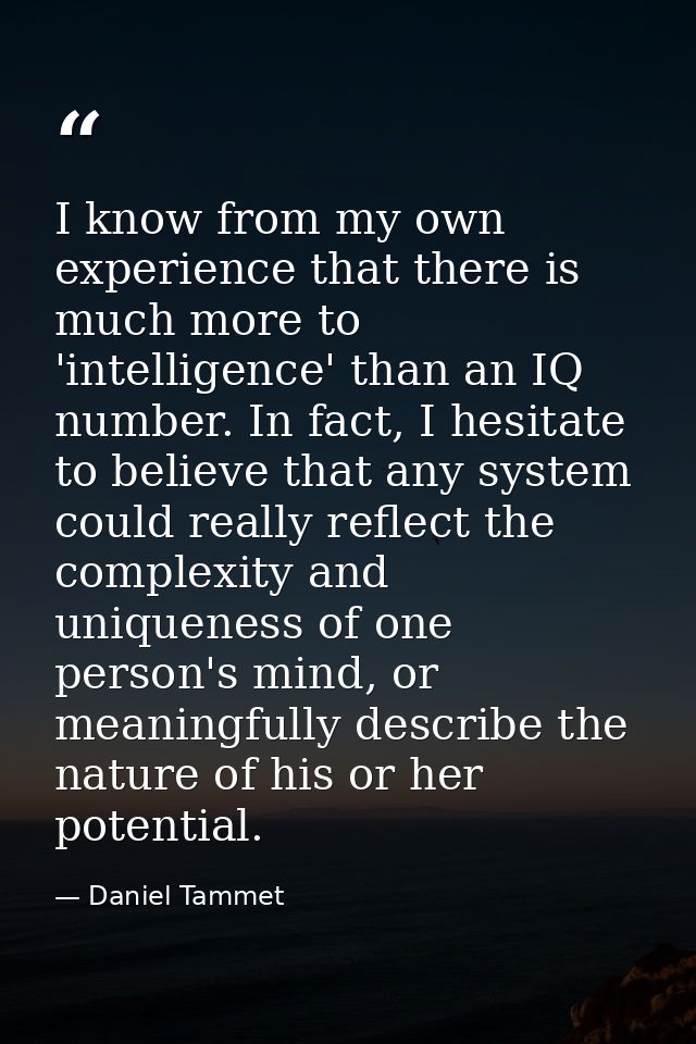 I know from my own experience that there is much more to 'intelligence' than an IQ number. In fact, I hesitate to believ — Daniel Tammet