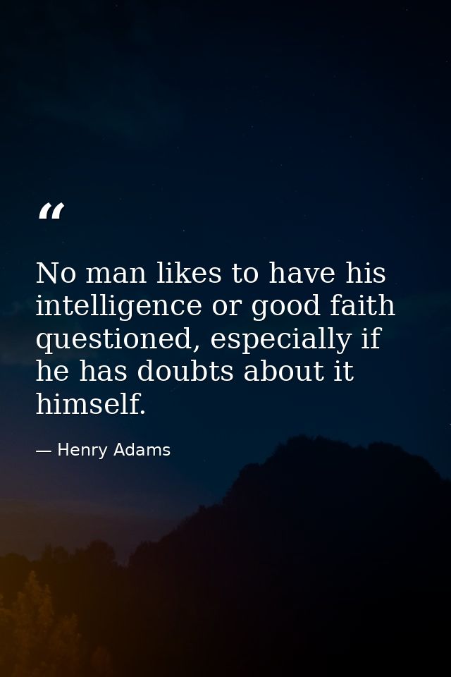 No man likes to have his intelligence or good faith questioned, especially if he has doubts about it himself. — Henry Adams