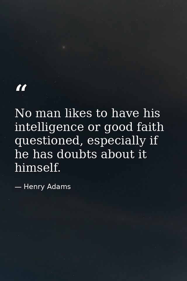 No man likes to have his intelligence or good faith questioned, especially if he has doubts about it himself. — Henry Adams
