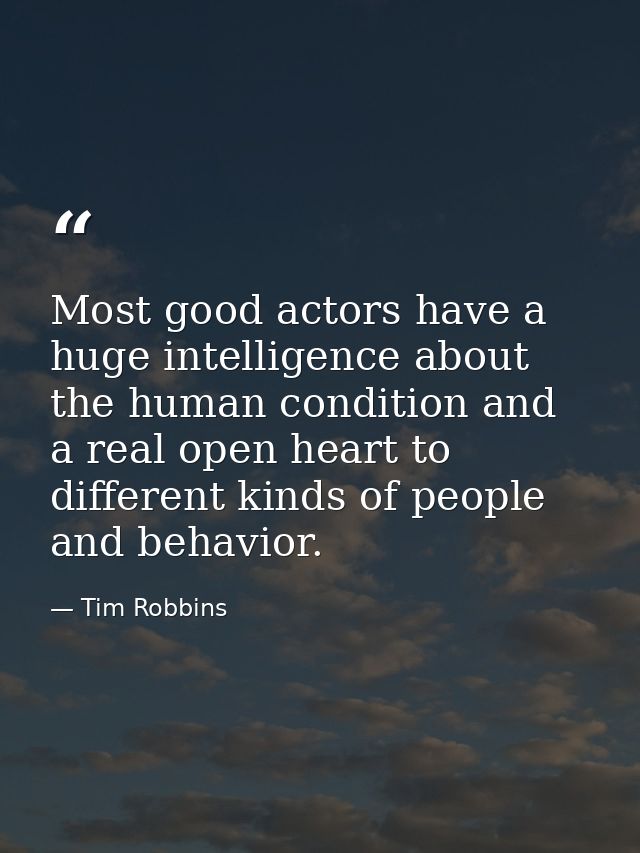 Most good actors have a huge intelligence about the human condition and a real open heart to different kinds of people a — Tim Robbins
