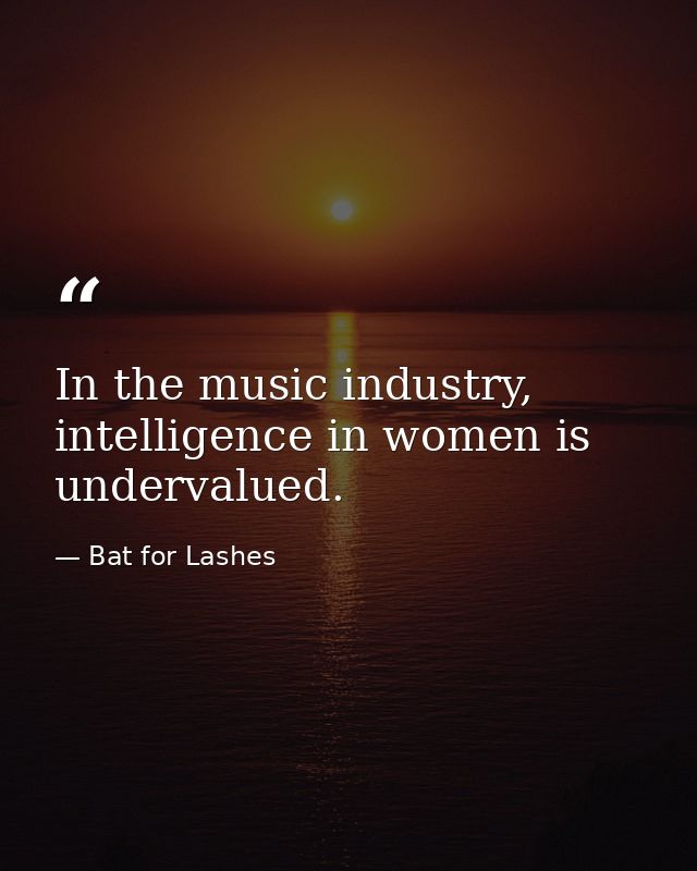 In the music industry, intelligence in women is undervalued. — Bat for Lashes