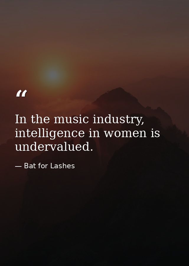 In the music industry, intelligence in women is undervalued. — Bat for Lashes