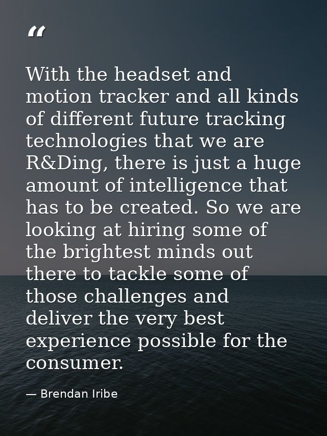 With the headset and motion tracker and all kinds of different future tracking technologies that we are R&Ding, there is — Brendan Iribe
