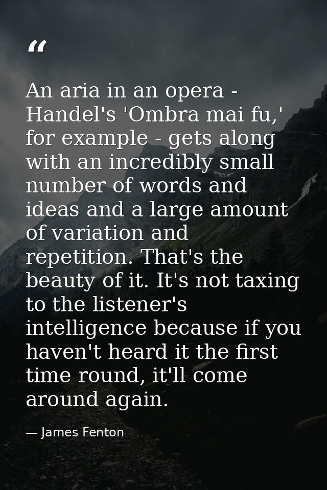 An aria in an opera - Handel's 'Ombra mai fu,' for example - gets along with an incredibly small number of words and ide — James Fenton