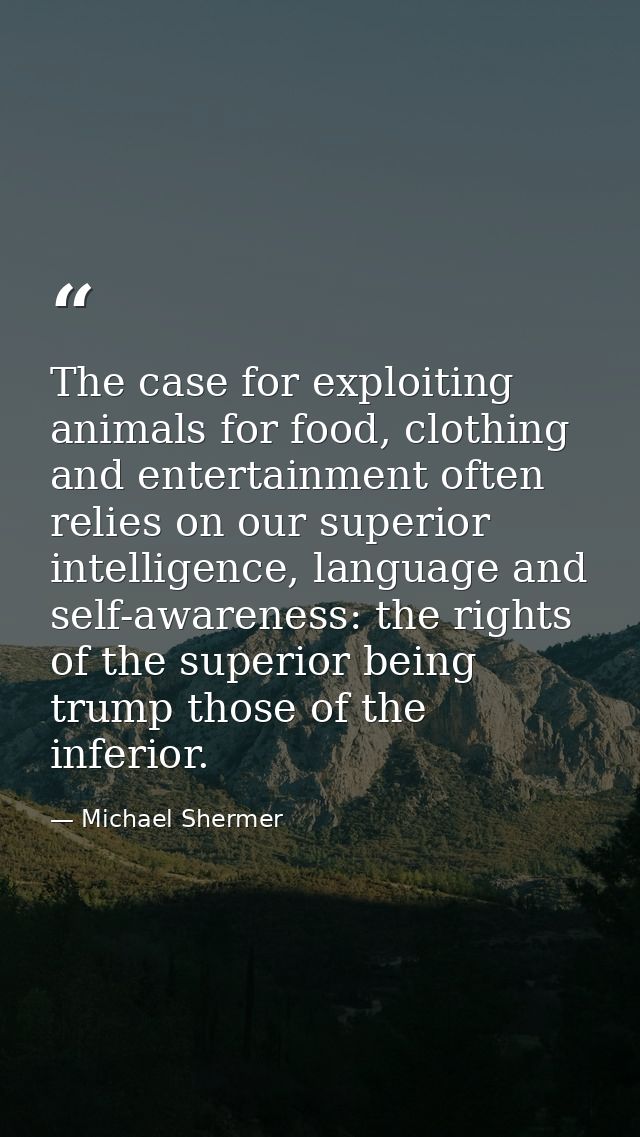 The case for exploiting animals for food, clothing and entertainment often relies on our superior intelligence, language — Michael Shermer
