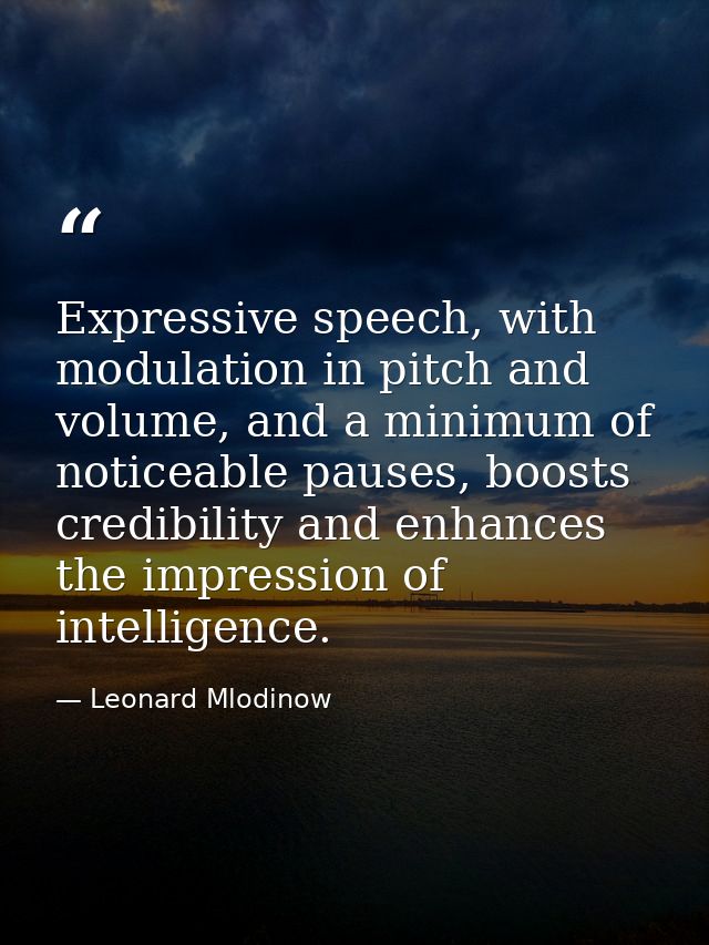 Expressive speech, with modulation in pitch and volume, and a minimum of noticeable pauses, boosts credibility and enhan — Leonard Mlodinow