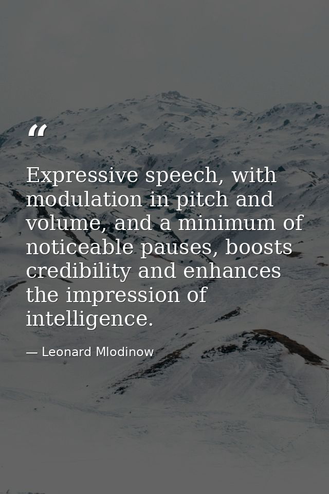 Expressive speech, with modulation in pitch and volume, and a minimum of noticeable pauses, boosts credibility and enhan — Leonard Mlodinow