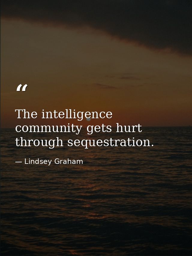 The intelligence community gets hurt through sequestration. — Lindsey Graham