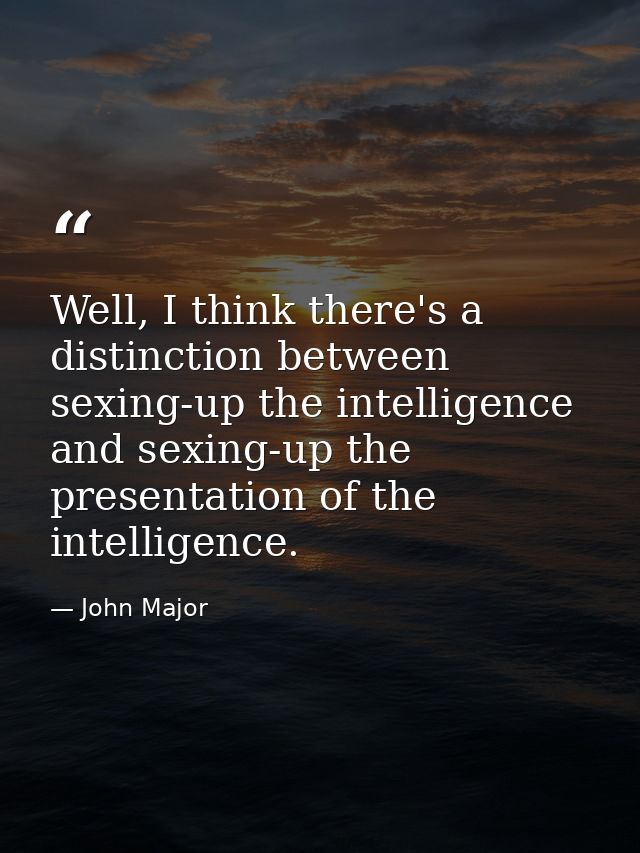 Well, I think there's a distinction between sexing-up the intelligence and sexing-up the presentation of the intelligenc — John Major
