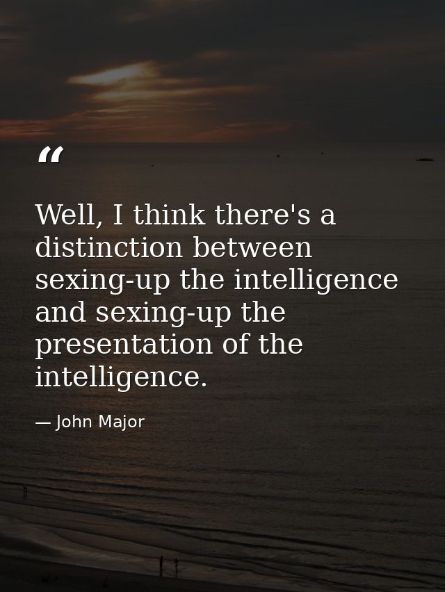 Well, I think there's a distinction between sexing-up the intelligence and sexing-up the presentation of the intelligenc — John Major