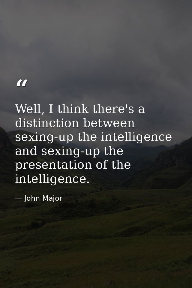 Well, I think there's a distinction between sexing-up the intelligence and sexing-up the presentation of the intelligenc — John Major