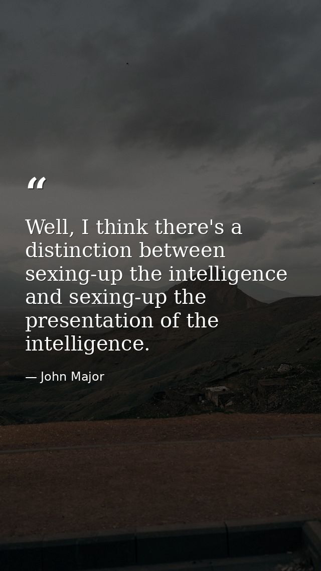 Well, I think there's a distinction between sexing-up the intelligence and sexing-up the presentation of the intelligenc — John Major