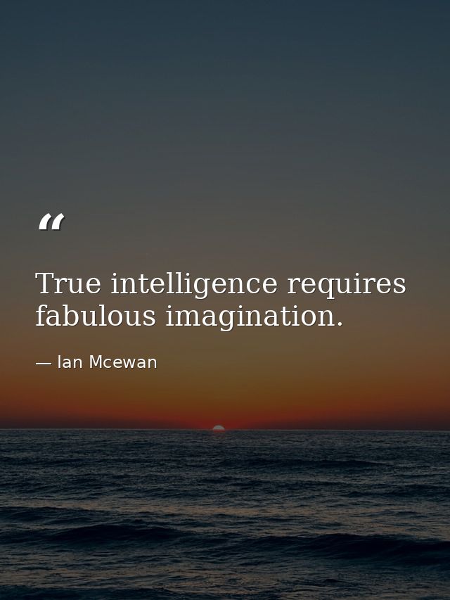 True intelligence requires fabulous imagination. — Ian Mcewan