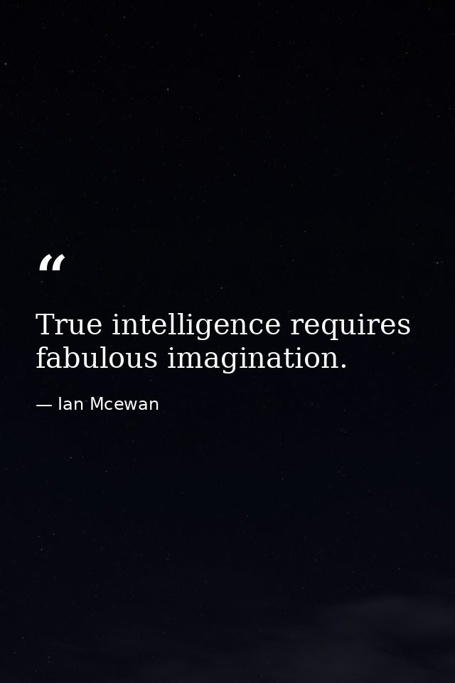 True intelligence requires fabulous imagination. — Ian Mcewan