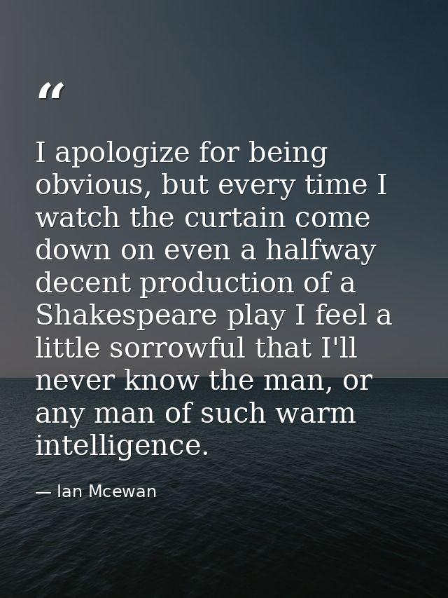 I apologize for being obvious, but every time I watch the curtain come down on even a halfway decent production of a Sha — Ian Mcewan