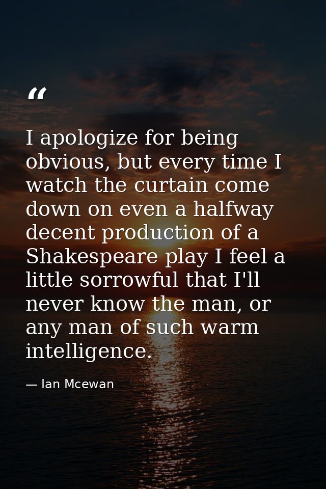 I apologize for being obvious, but every time I watch the curtain come down on even a halfway decent production of a Sha — Ian Mcewan