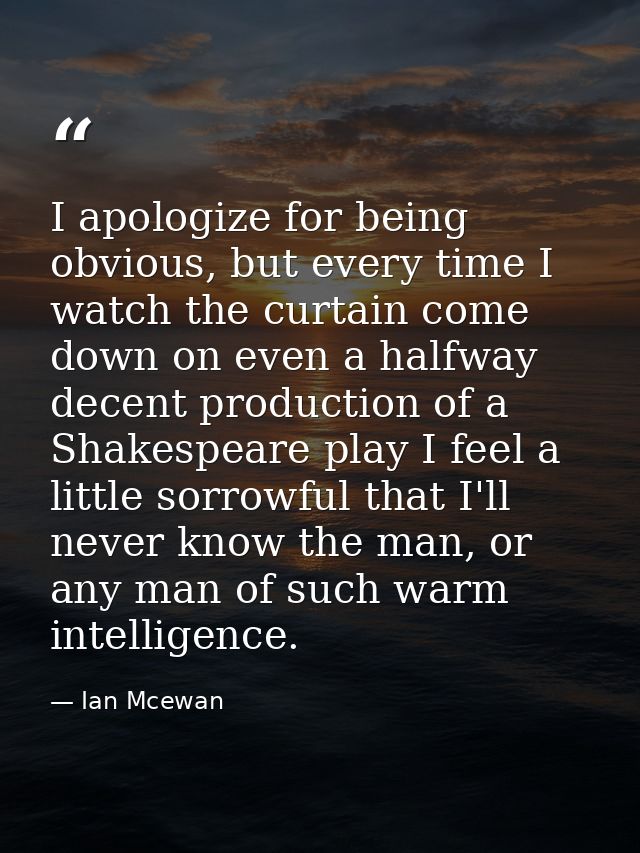 I apologize for being obvious, but every time I watch the curtain come down on even a halfway decent production of a Sha — Ian Mcewan