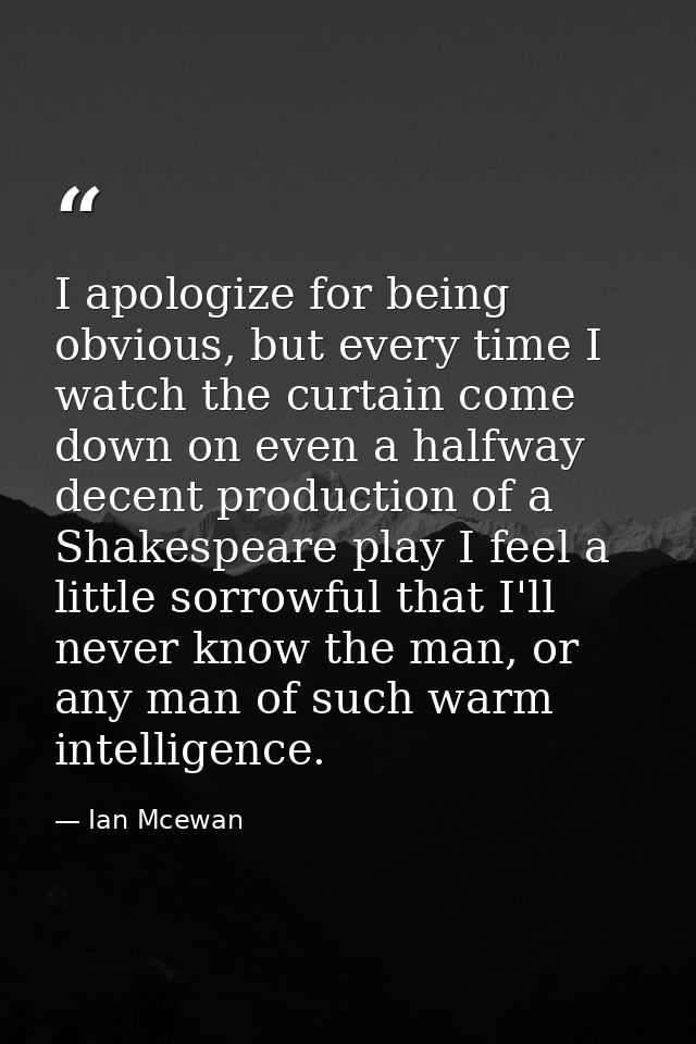 I apologize for being obvious, but every time I watch the curtain come down on even a halfway decent production of a Sha — Ian Mcewan