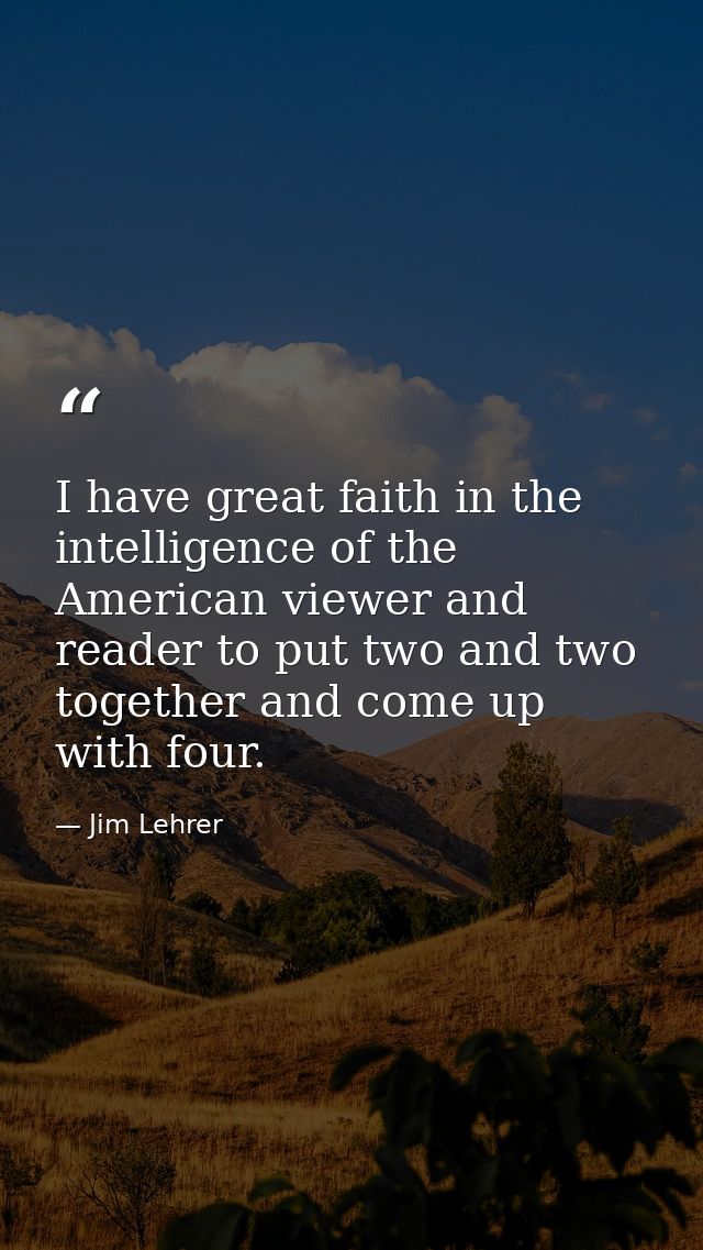 I have great faith in the intelligence of the American viewer and reader to put two and two together and come up with fo — Jim Lehrer