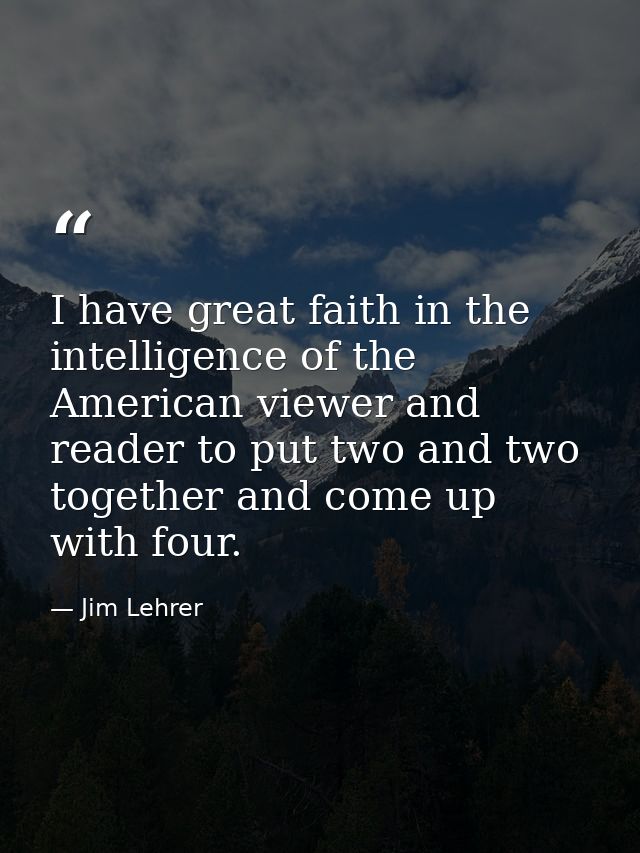 I have great faith in the intelligence of the American viewer and reader to put two and two together and come up with fo — Jim Lehrer