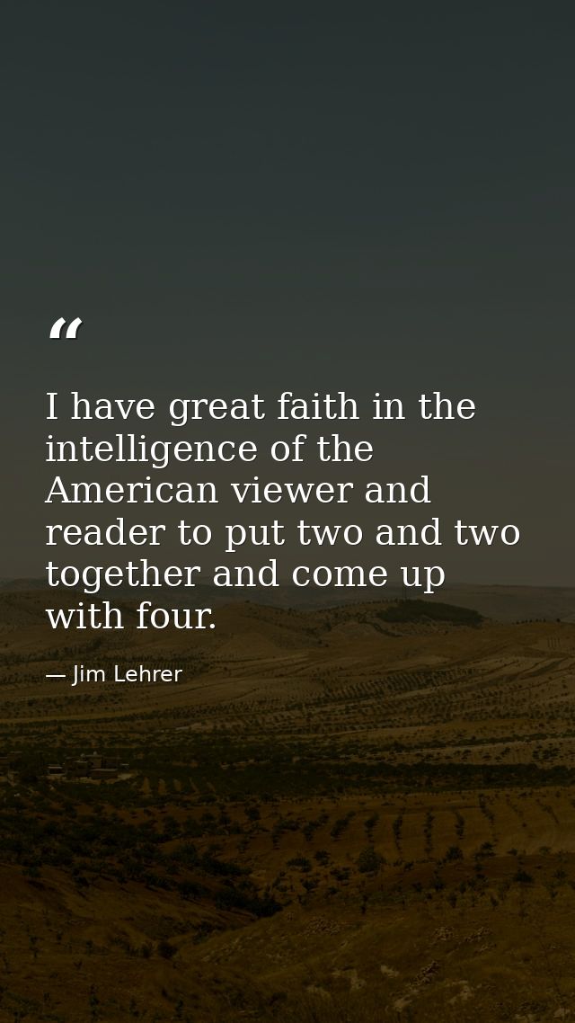 I have great faith in the intelligence of the American viewer and reader to put two and two together and come up with fo — Jim Lehrer