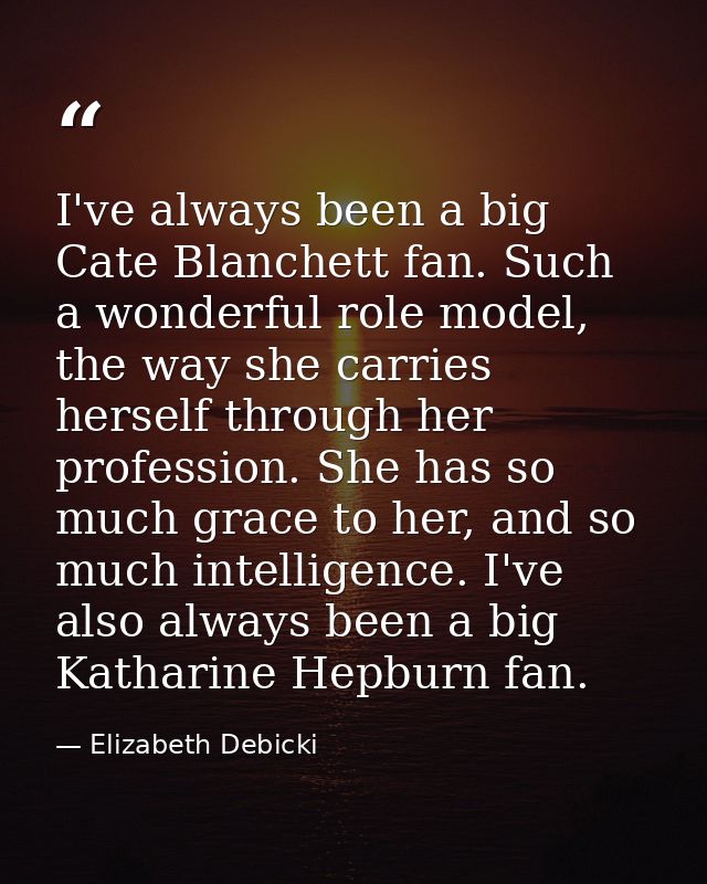 I've always been a big Cate Blanchett fan. Such a wonderful role model, the way she carries herself through her professi — Elizabeth Debicki