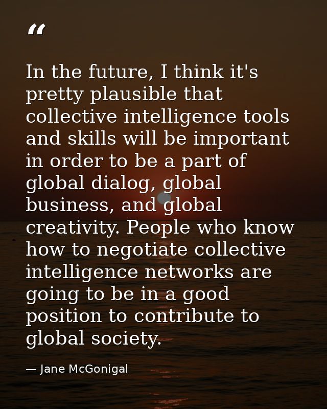 In the future, I think it's pretty plausible that collective intelligence tools and skills will be important in order to — Jane McGonigal
