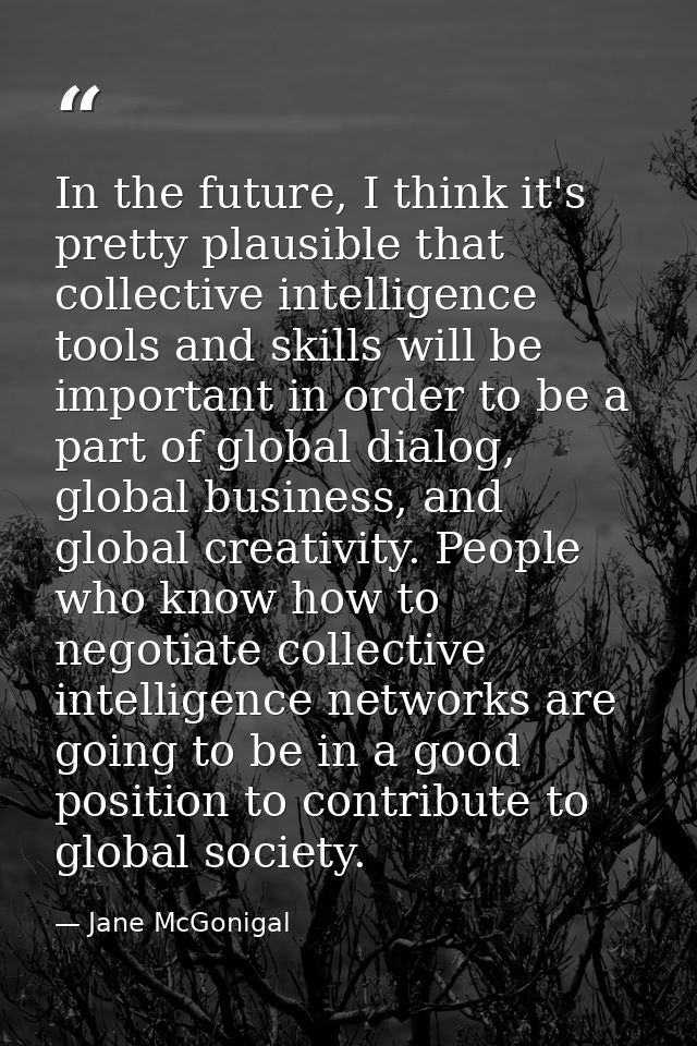 In the future, I think it's pretty plausible that collective intelligence tools and skills will be important in order to — Jane McGonigal