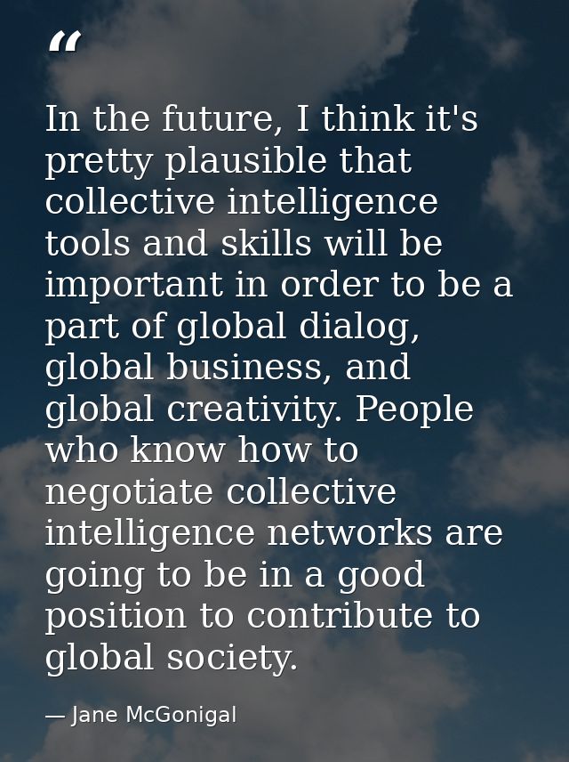 In the future, I think it's pretty plausible that collective intelligence tools and skills will be important in order to — Jane McGonigal