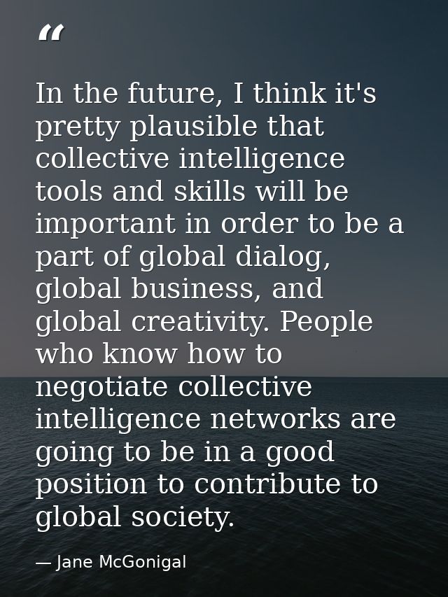 In the future, I think it's pretty plausible that collective intelligence tools and skills will be important in order to — Jane McGonigal