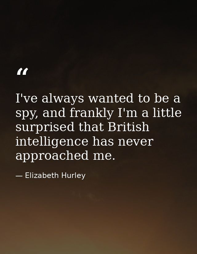 I've always wanted to be a spy, and frankly I'm a little surprised that British intelligence has never approached me. — Elizabeth Hurley