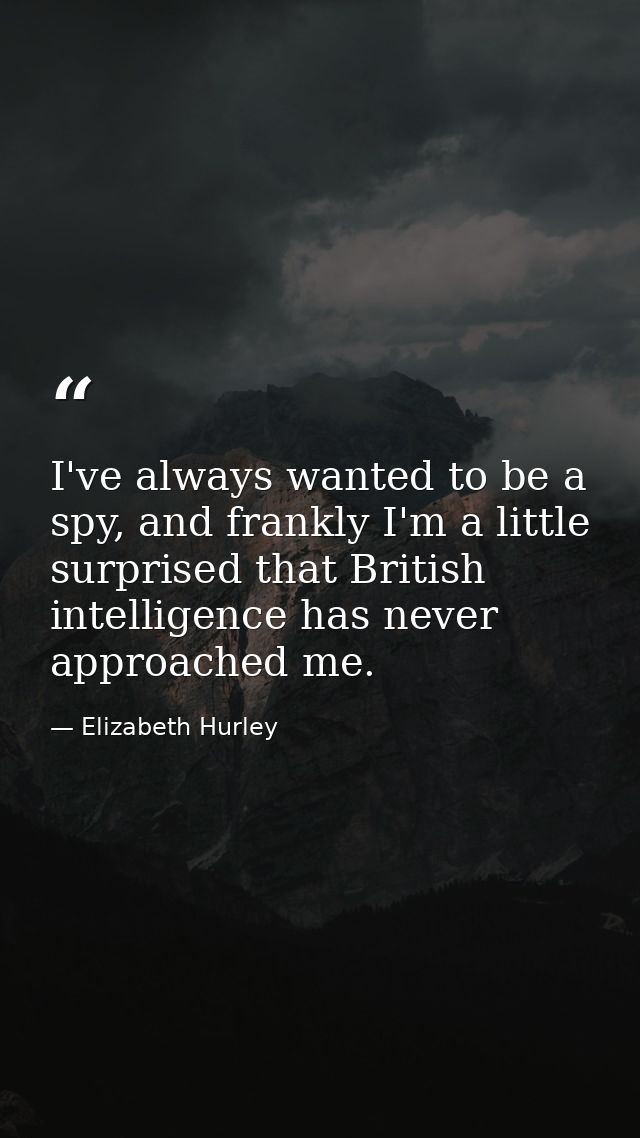 I've always wanted to be a spy, and frankly I'm a little surprised that British intelligence has never approached me. — Elizabeth Hurley